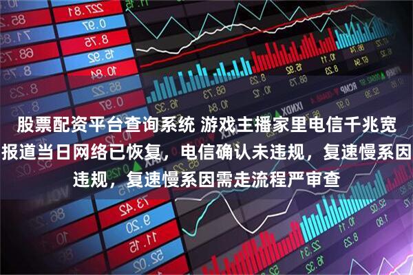 股票配资平台查询系统 游戏主播家里电信千兆宽带被限速追踪：报道当日网络已恢复，电信确认未违规，复速慢系因需走流程严审查