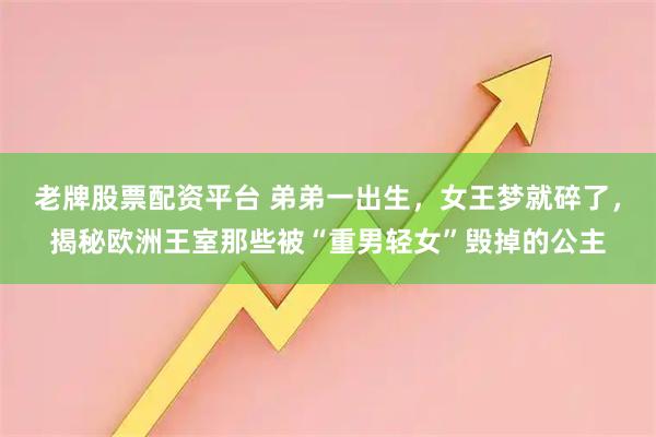 老牌股票配资平台 弟弟一出生，女王梦就碎了，揭秘欧洲王室那些被“重男轻女”毁掉的公主