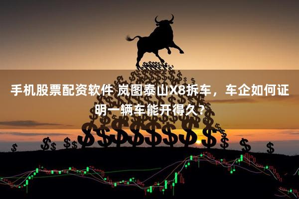手机股票配资软件 岚图泰山X8拆车，车企如何证明一辆车能开得久？