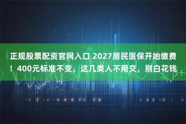 正规股票配资官网入口 2027居民医保开始缴费！400元标准不变，这几类人不用交，别白花钱