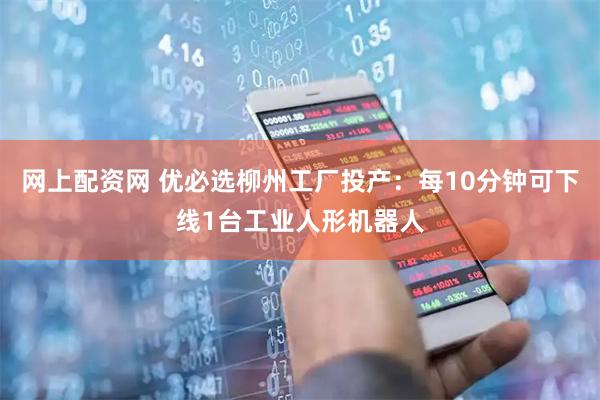 网上配资网 优必选柳州工厂投产：每10分钟可下线1台工业人形机器人