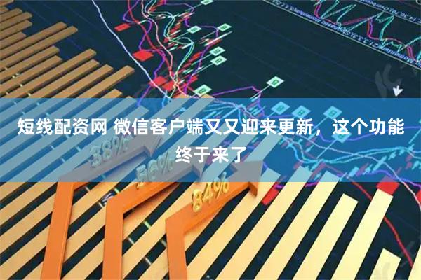 短线配资网 微信客户端又又迎来更新，这个功能终于来了