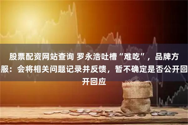 股票配资网站查询 罗永浩吐槽“难吃”，品牌方客服：会将相关问题记录并反馈，暂不确定是否公开回应