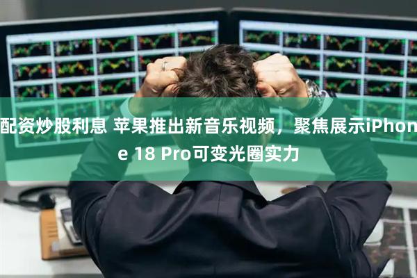 配资炒股利息 苹果推出新音乐视频，聚焦展示iPhone 18 Pro可变光圈实力