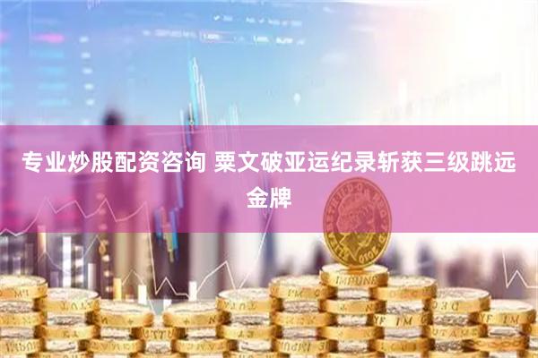 专业炒股配资咨询 粟文破亚运纪录斩获三级跳远金牌