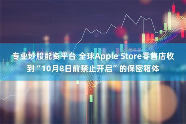 专业炒股配资平台 全球Apple Store零售店收到“10月8日前禁止开启”的保密箱体