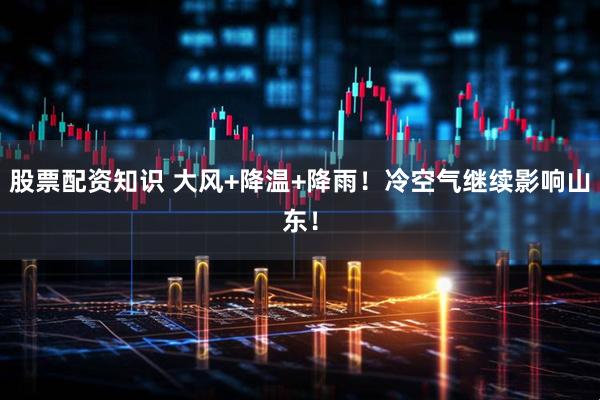 股票配资知识 大风+降温+降雨！冷空气继续影响山东！