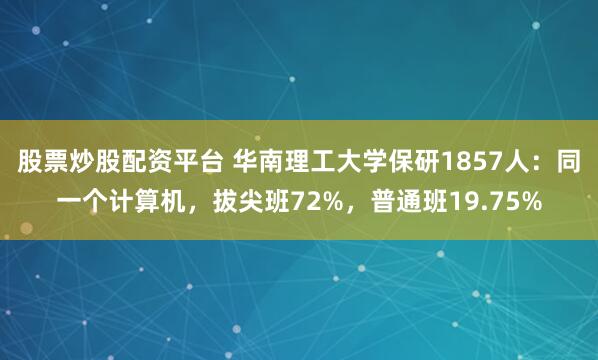 股票炒股配资平台 华南理工大学保研1857人：同一个计算机，拔尖班72%，普通班19.75%